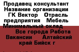 Продавец-консультант › Название организации ­ ГК Вектор › Отрасль предприятия ­ Мебель › Минимальный оклад ­ 15 000 - Все города Работа » Вакансии   . Алтайский край,Бийск г.